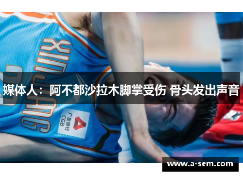 媒体人：阿不都沙拉木脚掌受伤 骨头发出声音