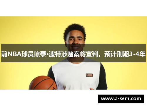 前NBA球员琼泰·波特涉赌案将宣判，预计刑期3-4年